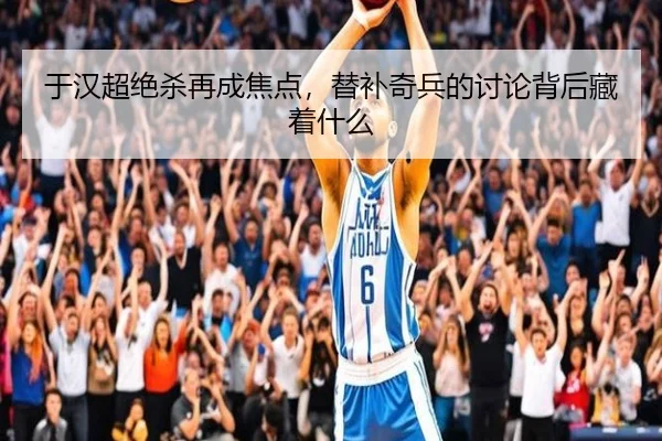于汉超绝杀再成焦点，替补奇兵的讨论背后藏着什么